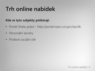 Trh online Բí
Kde se tyto subjekty potkávají:

• Portál Úřadu práce - http://portal.mpsv.cz/upcr/kp/zlk

• Personální servery

• Profesní sociální sítě




                                              Trh online Բí / 4
 
