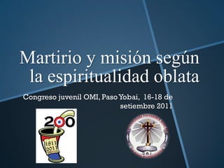 Martirio y misión según la espiritualidad oblata Congreso juvenil OMI, Paso Yobai,  16-18 de setiembre 2011 