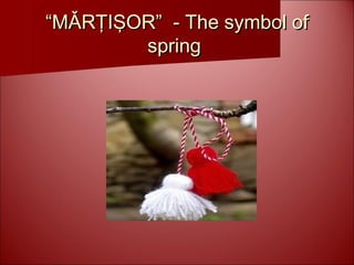 ““MǍRŢIŞOR” - The symbol ofMǍRŢIŞOR” - The symbol of
springspring
 