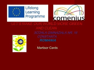 LET’S MAKE OUR WORLD MORE GREENLET’S MAKE OUR WORLD MORE GREEN
AND CLEANAND CLEAN
SCOALA GIMNAZIALA NR. 16SCOALA GIMNAZIALA NR. 16
CONSTANTACONSTANTA
ROMANIAROMANIA
Martisor CardsMartisor Cards
 