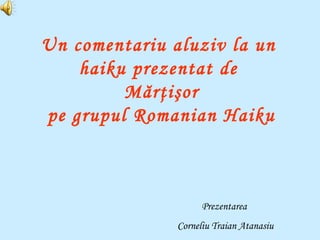 Un comentariu aluziv la un  haiku prezentat de  Mărţişor pe grupul Romanian Haiku Prezentarea  Corneliu Traian Atanasiu 
