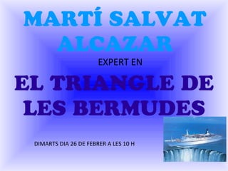 MARTÍ SALVAT
  ALCAZAR
                       EXPERT EN

EL TRIANGLE DE
 LES BERMUDES
 DIMARTS DIA 26 DE FEBRER A LES 10 H
 