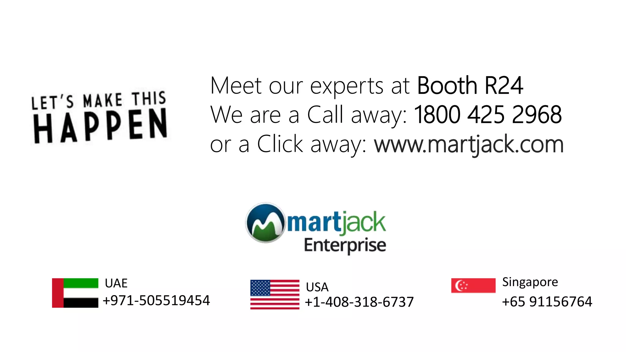 Meet our experts at Booth R24
We are a Call away: 1800 425 2968
or a Click away: www.martjack.com
+65 91156764
Singapore
+1-408-318-6737
USA
+971-505519454
UAE
 