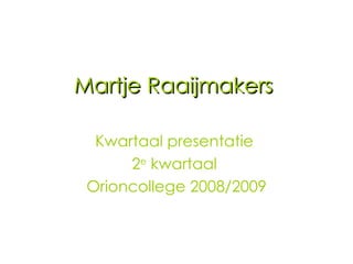 Martje Raaijmakers  Kwartaal presentatie  2 e  kwartaal  Orioncollege 2008/2009 