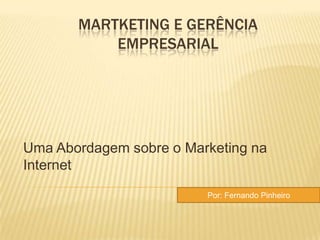 MARTKETING E GERÊNCIA
           EMPRESARIAL




Uma Abordagem sobre o Marketing na
Internet
                         Por: Fernando Pinheiro
 