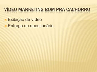VÍDEO MARKETING BOM PRA CACHORRO

 Exibição de vídeo
 Entrega de questionário.
 