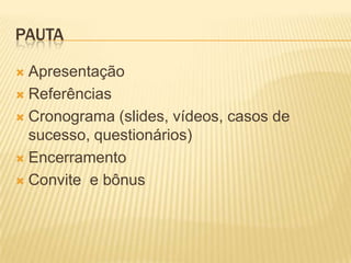 PAUTA

 Apresentação
 Referências

 Cronograma (slides, vídeos, casos de
  sucesso, questionários)
 Encerramento

 Convite e bônus
 