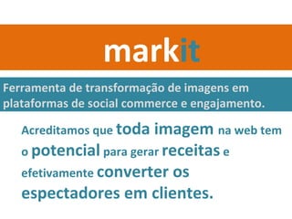 Ferramenta de transformação de imagens em plataformas de social commerce e engajamento. Acreditamos que  toda imagem  na web tem o  potencial  para gerar  receitas  e efetivamente  converter os espectadores em clientes. mark it 