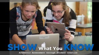 SHOWWhat You KNOWAuthentic Assessment through Student Creation
 