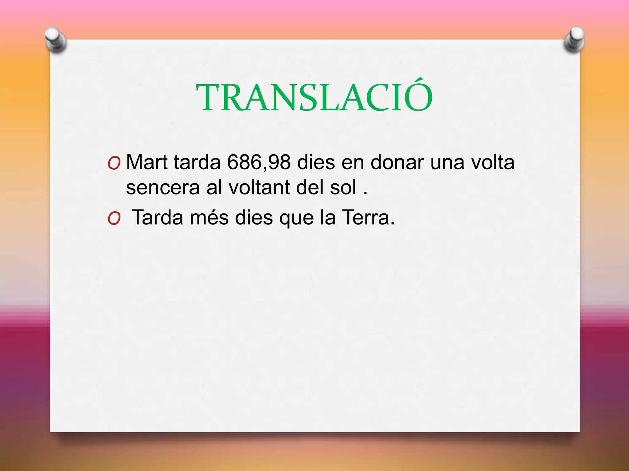 TRANSLACIÓ
O Mart tarda 686,98 dies en donar una volta
sencera al voltant del sol .
O Tarda més dies que la Terra.
 
