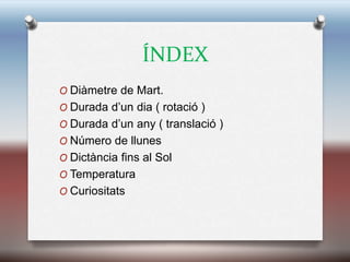 ÍNDEX
O Diàmetre de Mart.
O Durada d’un dia ( rotació )
O Durada d’un any ( translació )
O Número de llunes
O Dictància fins al Sol
O Temperatura
O Curiositats
 