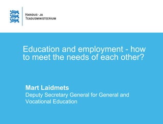 Education and employment - how
to meet the needs of each other?
Mart Laidmets
Deputy Secretary General for General and
Vocational Education
 
