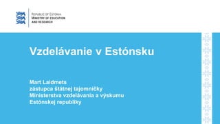 Vzdelávanie v Estónsku
Mart Laidmets
zástupca štátnej tajomníčky
Ministerstva vzdelávania a výskumu
Estónskej republiky
 