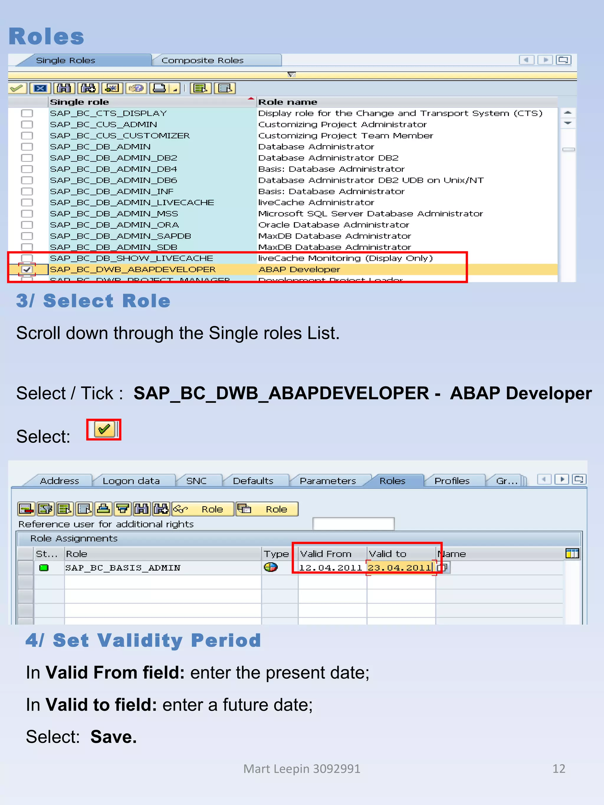 Roles Mart Leepin 3092991 3/ Select Role Scroll down through the Single roles List. Select / Tick :  SAP_BC_DWB_ABAPDEVELOPER -  ABAP Developer Select:  4/ Set Validity Period  In  Valid From field:  enter the present date; In  Valid to field:  enter a future date;  Select:  Save.   