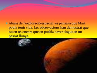  Abans de l'exploració espacial, es pensava que Mart
podia tenir vida. Les observacions han demostrat que
no en té, encara que en podria haver tingut en un
passat llunyà.
 