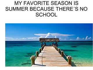 MY FAVORITE SEASON IS
SUMMER BECAUSE THERE´S NO
SCHOOL
 