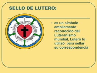 SELLO DE LUTERO: es un símbolo ampliamente reconocido del Luteranismo mundial, Lutero lo utilizó  para sellar su correspondencia 