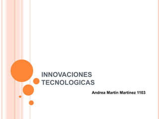INNOVACIONES 
TECNOLOGICAS 
Andrea Martín Martínez 1103 
 