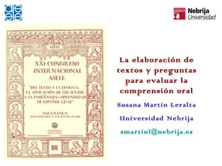 La elaboración de textos y preguntas para evaluar la comprensión oral Susana Martín Leralta Universidad Nebrija [email_address] 