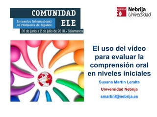 El uso del vídeo para evaluar la comprensión oral en niveles iniciales Susana Martín Leralta Universidad Nebrija [email_address] 