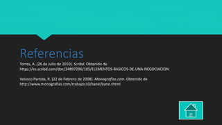 Referencias
Torres, A. (26 de Julio de 2010). Scribd. Obtenido de
https://es.scribd.com/doc/34897296/105/ELEMENTOS-BASICOS-DE-UNA-NEGOCIACION
Velasco Partida, R. (22 de Febrero de 2008). Monografías.com. Obtenido de
http://www.monografias.com/trabajos10/bane/bane.shtml
 