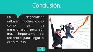 Conclusión.
En la negociación
influyen muchas cosas,
como ya se
mencionaron, pero aún
más importante ser
reciproco para llegar al
éxito mutuo.
 
