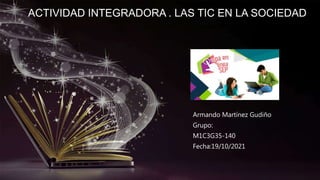Armando Martínez Gudiño
Grupo:
M1C3G35-140
Fecha:19/10/2021
ACTIVIDAD INTEGRADORA . LAS TIC EN LA SOCIEDAD
 