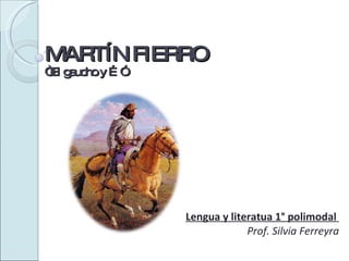 MARTÍN FIERRO “El gaucho y …” Lengua y literatua 1° polimodal  Prof. Silvia Ferreyra 
