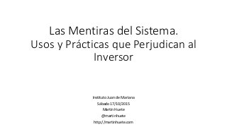 Las Mentiras del Sistema.
Usos y Prácticas que Perjudican al
Inversor
Instituto Juan de Mariana
Sábado 17/10/2015
Martin Huete
@martinhuete
http://martinhuete.com
 