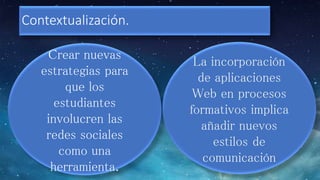 Contextualización. 
Crear nuevas 
estrategias para 
que los 
estudiantes 
involucren las 
redes sociales 
como una 
herramienta. 
 