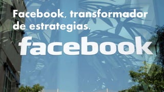Facebook, transformador 
de estrategias. 
 