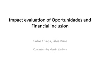 Impact evaluation of Oportunidades and 
Financial Inclusion 
Carlos Chiapa, Silvia Prina 
Comments by Martín Valdivia 
 