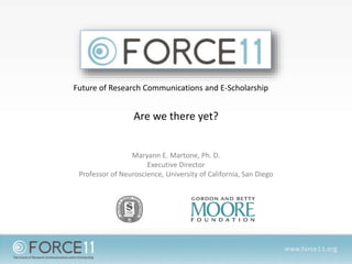Future of Research Communications and E-Scholarship 
Are we there yet? 
Maryann E. Martone, Ph. D. 
Executive Director 
Professor of Neuroscience, University of California, San Diego 
 
