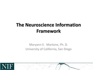 The Neuroscience Information
Framework
Maryann E. Martone, Ph. D.
University of California, San Diego
 