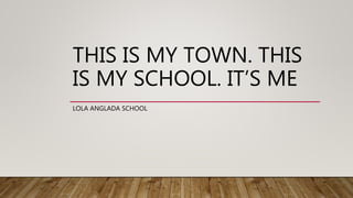 THIS IS MY TOWN. THIS
IS MY SCHOOL. IT’S ME
LOLA ANGLADA SCHOOL
 