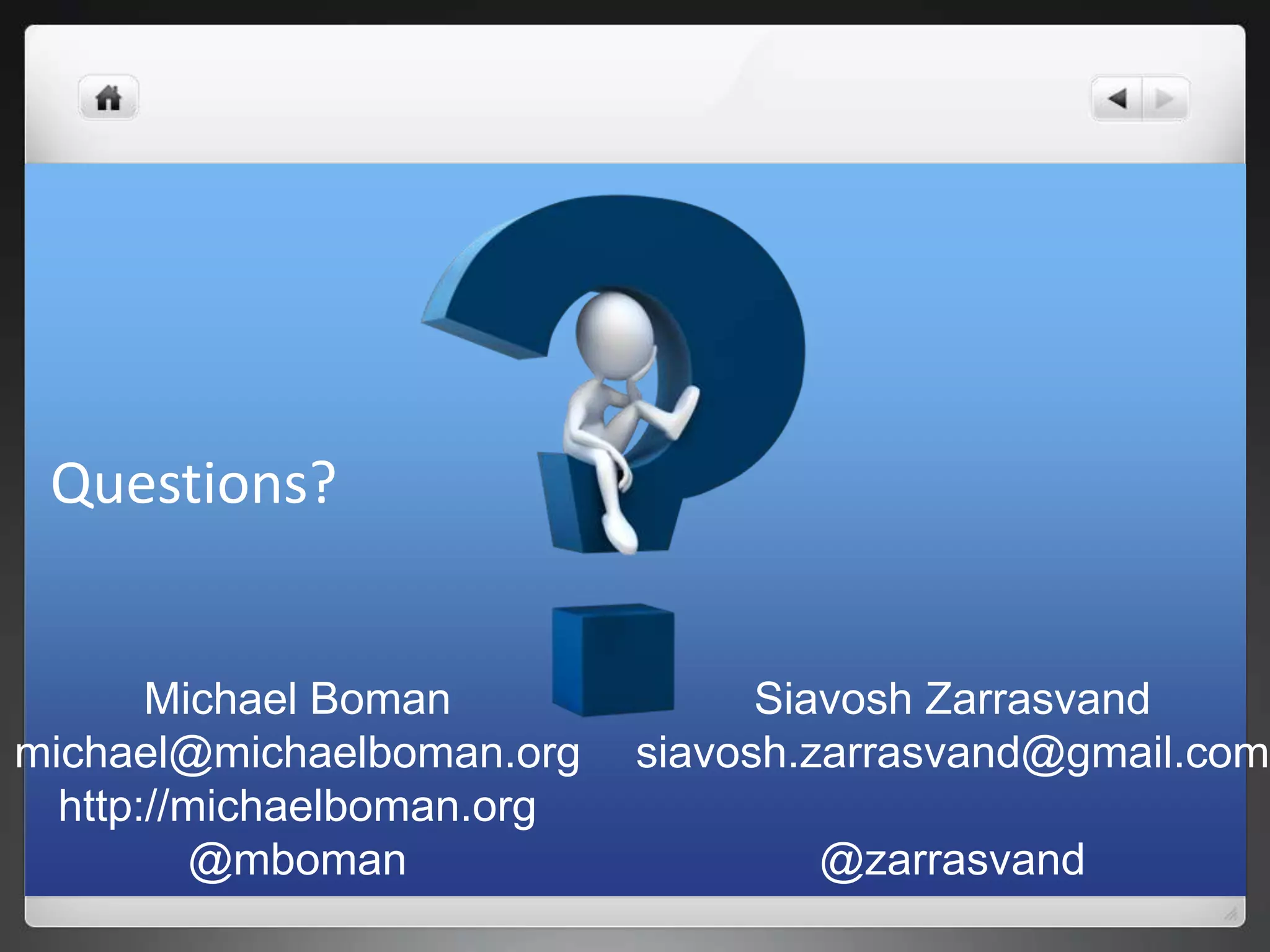 Questions?


       Michael Boman              Siavosh Zarrasvand
michael@michaelboman.org    siavosh.zarrasvand@gmail.com
  http://michaelboman.org
         @mboman                    @zarrasvand
 