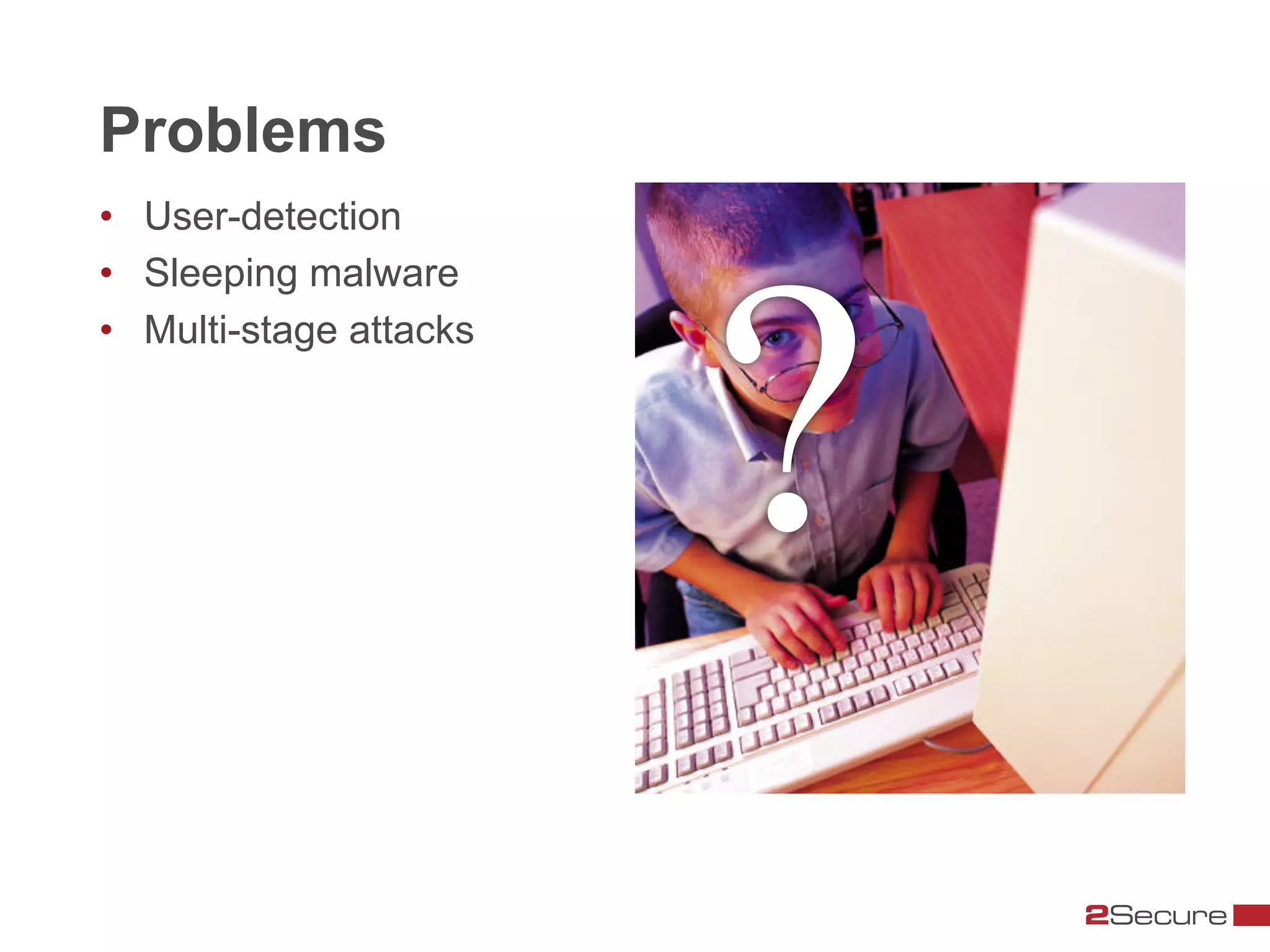 Problems
•  User-detection
•  Sleeping malware
•  Multi-stage attacks
 