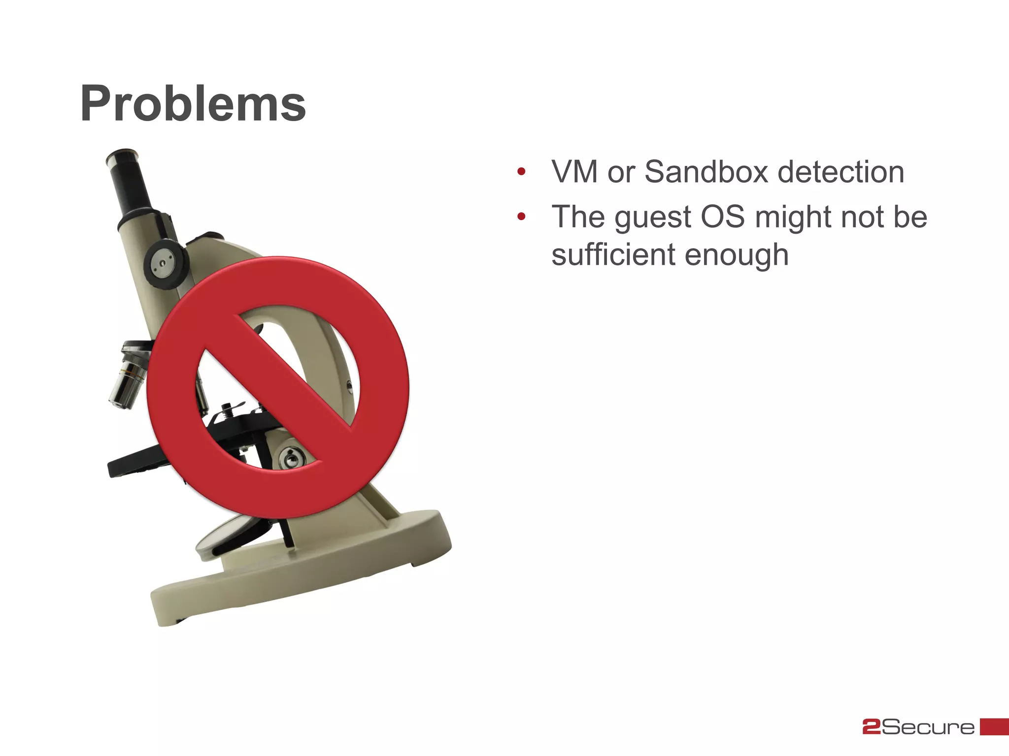 Problems
           •  VM or Sandbox detection
           •  The guest OS might not be
              sufficient enough
 