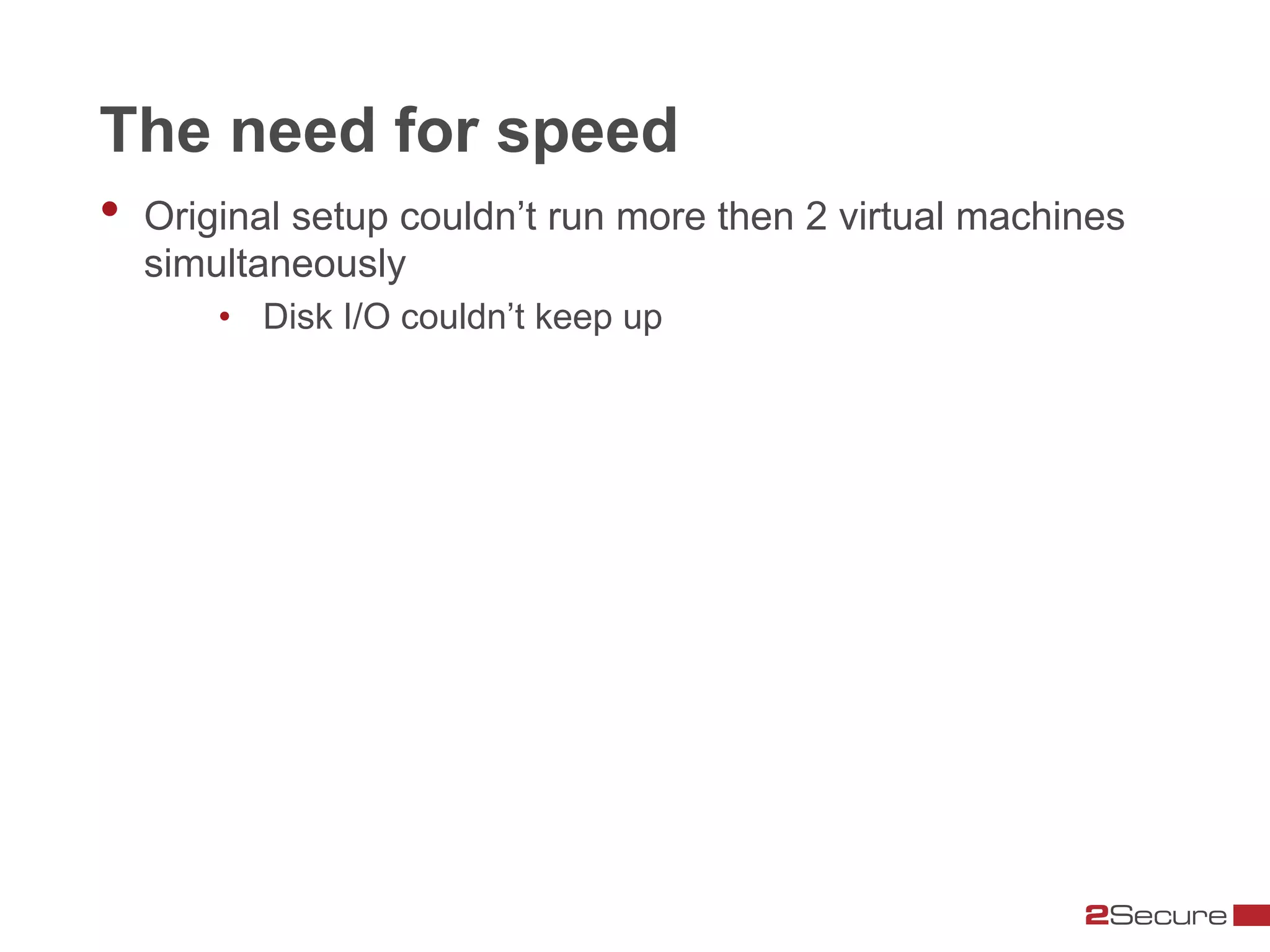 The need for speed
•  Original setup couldn’t run more then 2 virtual machines
  simultaneously
      •  Disk I/O couldn’t keep up
 