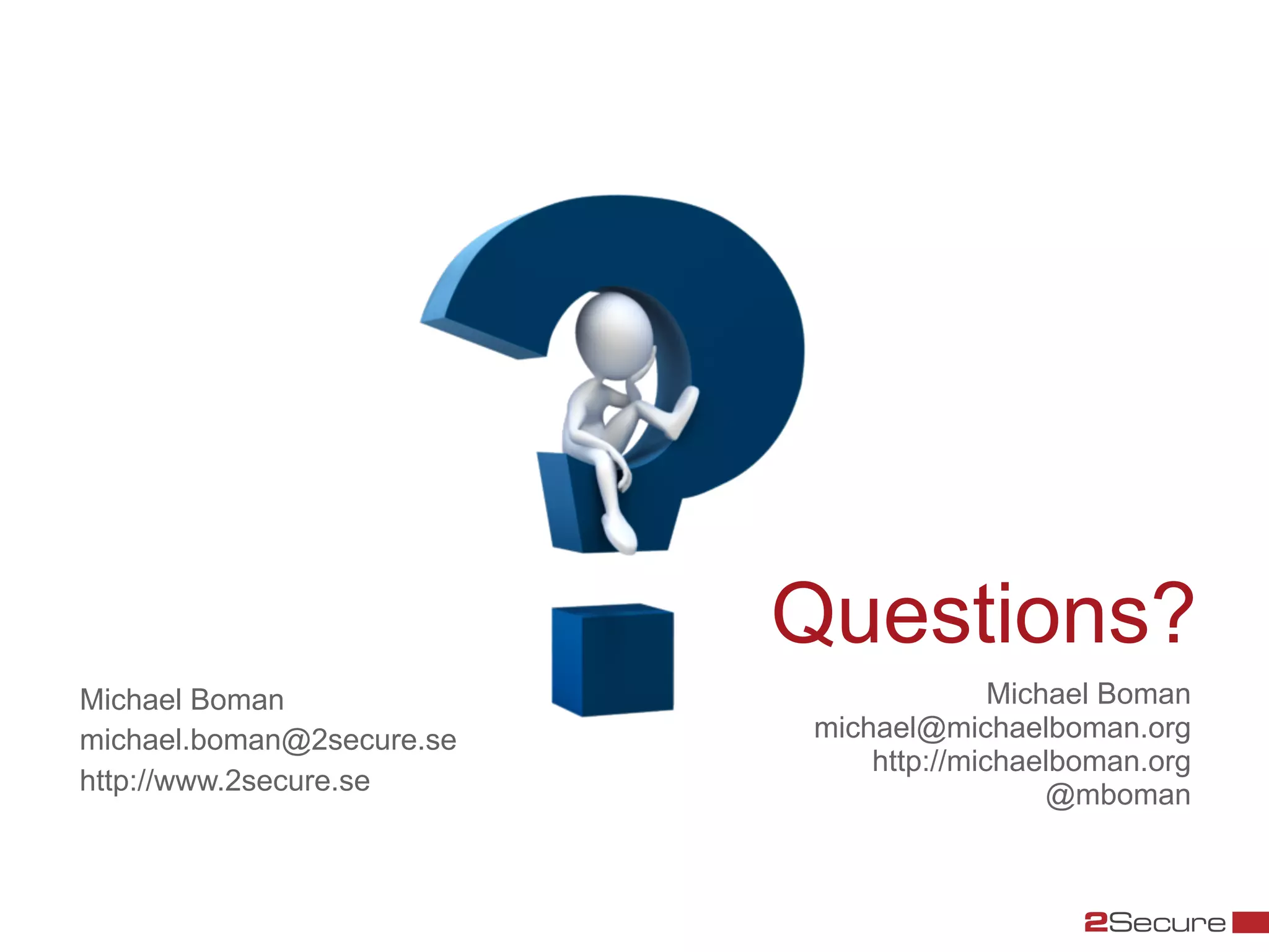 Questions?
Michael Boman                             Michael Boman
michael.boman@2secure.se    michael@michaelboman.org
                                http://michaelboman.org
http://www.2secure.se                         @mboman
 