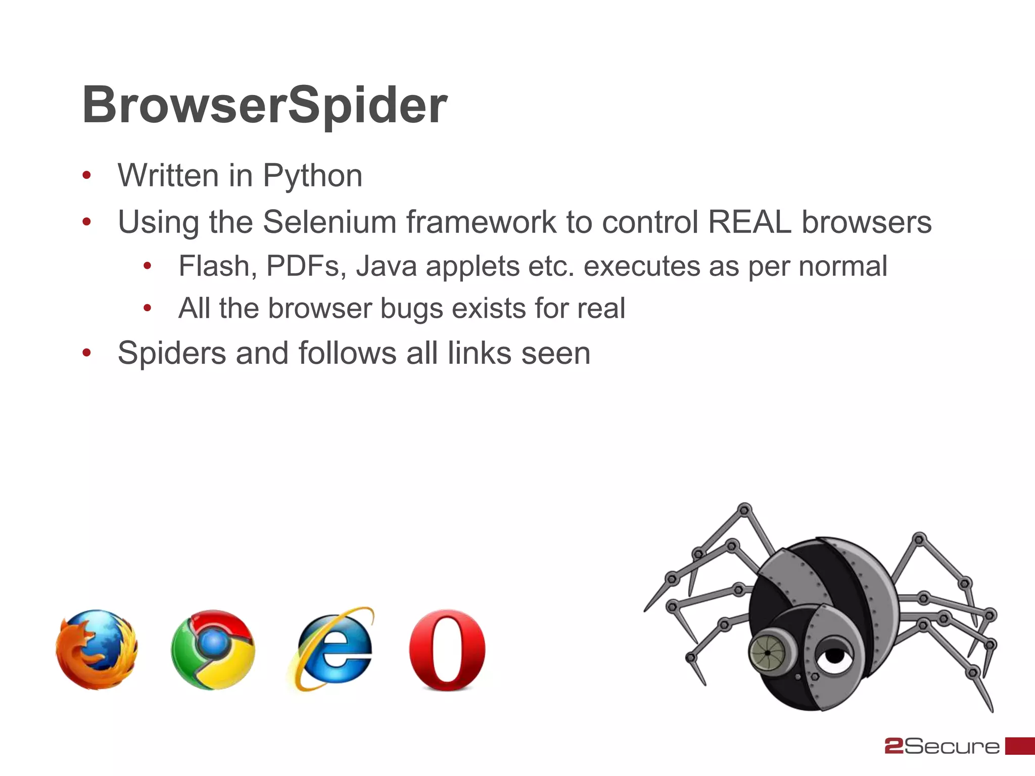 BrowserSpider
• Written in Python
• Using the Selenium framework to control REAL browsers
    • Flash, PDFs, Java applets etc. executes as per normal
    • All the browser bugs exists for real
• Spiders and follows all links seen
 