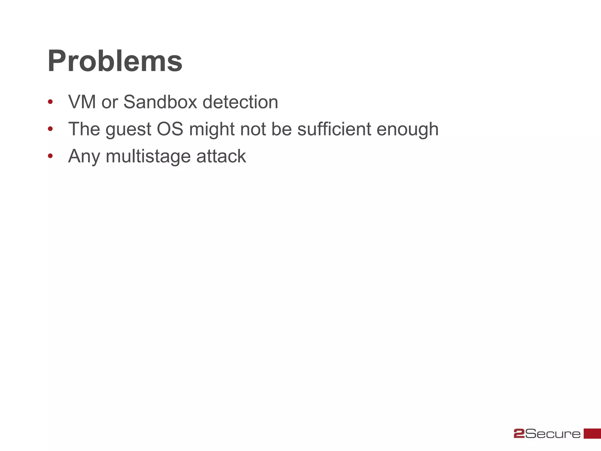 Problems
• VM or Sandbox detection
• The guest OS might not be sufficient enough
• Any multistage attack
 