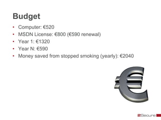 Budget
•   Computer: €520
•   MSDN License: €800 (€590 renewal)
•   Year 1: €1320
•   Year N: €590
•   Money saved from stopped smoking (yearly): €2040
 
