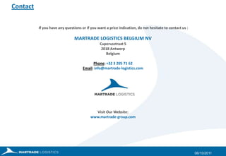 Martrade Logistics Belgium NV: Key-projects27/09/2011EPC ContractsPetrochem ProjectsExamples of actual projects managed by Martrade Group:  BARH STPP:    3x660MW Thermal Power plants for Patua Bihar, india  Fujairah – Taweelah pipeline / Dolphin Energy, Abu Dhabi:   245km of 48” gas pipeline  STG Moscow:    Gas exploitation project South + North - Syria GAS Jindal India:    Pipeline in Syria – total : around 200,000 frtBuderus, Abu Dhabi:    Special pipes from Antwerp to Abu DhabiIndustrial ProjectsInfrastructure We are specialized in project management regarding the logistic part. We ensure you a tailor made organization, and also a precise, regular and professional follow up.