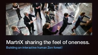 MartriX sharing the feel of oneness.
Building an interactive human Zen forest!
 
