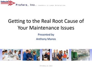 Getting to the Real Root Cause of
    Your Maintenance Issues
             Presented by
            Anthony Manos




              © Profero, Inc. 2012
 