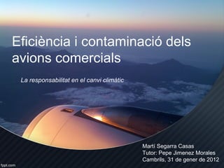 Eficiència i contaminació dels
avions comercials
 La responsabilitat en el canvi climàtic




                                           Martí Segarra Casas
                                           Tutor: Pepe Jimenez Morales
                                           Cambrils, 31 de gener de 2012
 