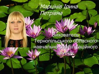 Вихователь
Тернопільського обласного
навчально-реабілітаційного
центру
Марцінів Ірина
Петрівна
 