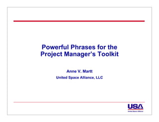 Powerful Phrases for the
Project Manager’s Toolkit

          Anne V. Martt
     United Space Alliance, LLC
 