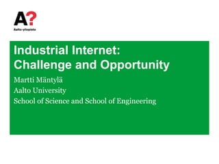 Industrial Internet:
Challenge and Opportunity
Martti Mäntylä
Aalto University
School of Science and School of Engineering
 
